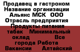 Продавец в гастроном › Название организации ­ Альянс-МСК, ООО › Отрасль предприятия ­ Продукты питания, табак › Минимальный оклад ­ 26 000 - Все города Работа » Вакансии   . Алтайский край,Славгород г.